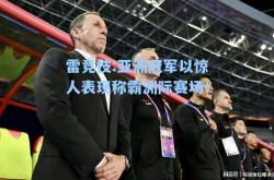雷竞技:亚洲冠军以惊人表现称霸洲际赛场！