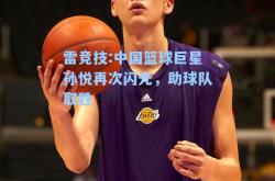 雷竞技:中国篮球巨星孙悦再次闪光，助球队取胜