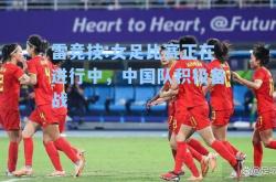 雷竞技:女足比赛正在进行中，中国队积极备战