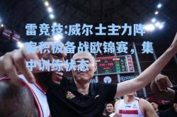 雷竞技:威尔士主力阵容积极备战欧锦赛，集中训练状态