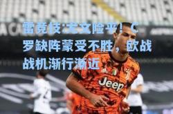 雷竞技:尤文险平！C罗缺阵蒙受不胜，欧战战机渐行渐近