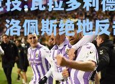 雷竞技:瓦拉多利德绝杀！洛佩斯绝地反击取胜