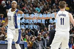 雷竞技:步行者双塔组合内线优势明显，给对手巨大压力