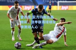雷竞技:实力均衡比赛精彩，法甲联赛球场交锋激动人心