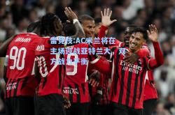 雷竞技:AC米兰将在主场迎战亚特兰大，双方战力平衡