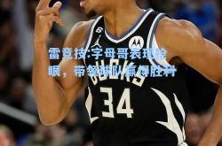 雷竞技:字母哥表现抢眼，带领球队赢得胜利