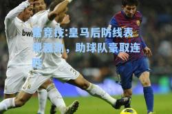 雷竞技:皇马后防线表现强劲，助球队豪取连胜