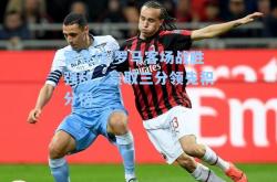 雷竞技:罗马客场战胜强敌，豪取三分领先积分榜