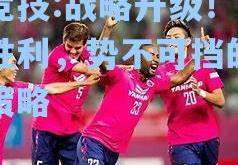 雷竞技:战略升级！冲刺胜利，势不可挡的进攻策略