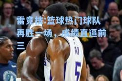 雷竞技:篮球热门球队再胜一场，成绩直逼前三
