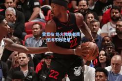 雷竞技:热火惨胜老鹰，保持不败记录