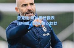 雷竞技:切尔西新援表现抢眼，球队雄心勃勃