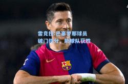 雷竞技:巴塞罗那球员破门得分，助球队获胜