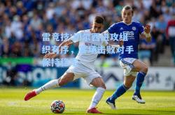 雷竞技:切尔西进攻组织有序，客场击败对手保持稳定