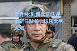 雷竞技:韩国女足队迎来新任队长，球队士气大涨