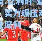雷竞技:比利时-爱沙尼亚，实力碾压对手锋线进攻犀利