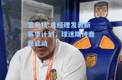 雷竞技:总经理发表新赛季计划，球迷期待蠢蠢欲动