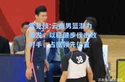 雷竞技:云南男篮潜力爆发，以稳健步伐击败对手，占据领先位置