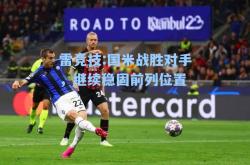 雷竞技:国米战胜对手，继续稳固前列位置