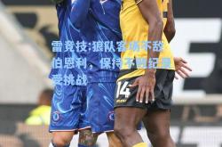 雷竞技:狼队客场不敌伯恩利，保持不败纪录受挑战