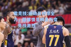 雷竞技:运动员拼尽全力，篮球情景瞬息万变，竞技激烈