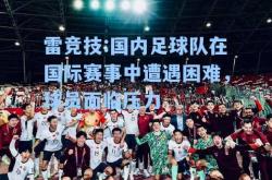 雷竞技:国内足球队在国际赛事中遭遇困难，球员面临压力