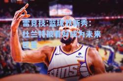 雷竞技:篮球界新秀：杜兰特被看好成为未来巨星