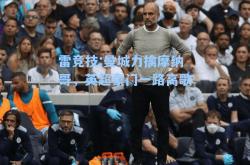 雷竞技:曼城力擒摩纳哥，英超豪门一路高歌