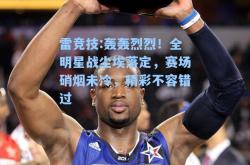 雷竞技:轰轰烈烈！全明星战尘埃落定，赛场硝烟未冷，精彩不容错过