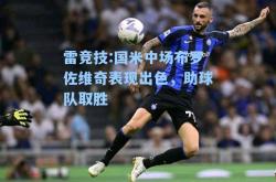 雷竞技:国米中场布罗佐维奇表现出色，助球队取胜
