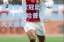 雷竞技:欧冠比赛：阿贾克斯惊险晋级，淘汰尤文图斯