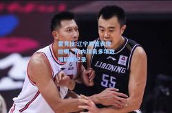 雷竞技:辽宁男篮表现抢眼，队内球员多项数据刷新纪录