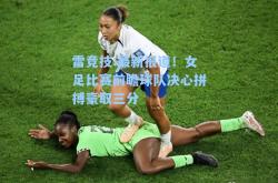 雷竞技:最新报道！女足比赛前瞻球队决心拼搏豪取三分