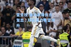 雷竞技:皇马前锋伤愈复出，球队实力有望提升