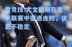 雷竞技:尤文图斯在意甲联赛中遭遇连败，状态不稳定