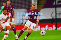 雷竞技:伯恩利成功击败纽卡斯尔，保级形势有望扭转