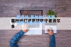 雷竞技:蒂加纳打进第球防守者波尔多