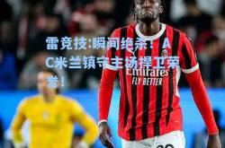 雷竞技:瞬间绝杀！AC米兰镇守主场捍卫荣誉！