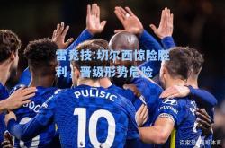 雷竞技:切尔西惊险胜利，晋级形势危险