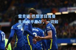 雷竞技:巴黎圣日耳曼主场战平里尔，一切如旧