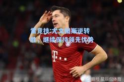 雷竞技:尤文图斯逆转胜，继续保持领先优势