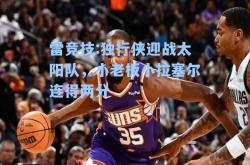 雷竞技:独行侠迎战太阳队，小老板小拉塞尔连得两分