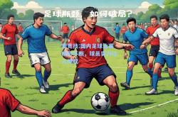 雷竞技:国内足球比赛精彩不断，球员实力让人惊叹