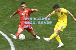 雷竞技:北马其顿球员表现突出，靠实力赢得胜利