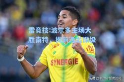 雷竞技:波尔多主场大胜南特，提前逸出保级