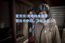 雷竞技:奥地利单板滑雪选手夺冠，飞驰冰雪
