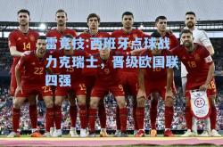 雷竞技:西班牙点球战力克瑞士，晋级欧国联四强
