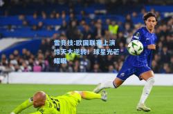 雷竞技:欧国联赛上演惊天大逆转！球星光芒耀眼