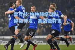 雷竞技:柏林赫塔球队整装待发，备战做好当下