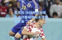 雷竞技:沙特阿拉伯球队成功晋级国际足球赛事比赛